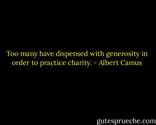 Too many have dispensed with generosity in order to practice charity. - Albert Camus