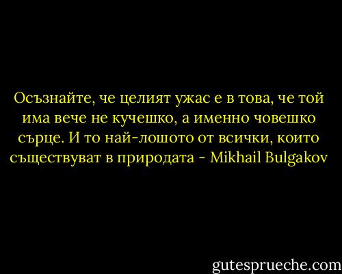 Осъзнайте, че целият ужас е в това, че той има вече не кучешко, а именно човешко сърце. И то най-лошото от всички, които съществуват в природата - Mikhail Bulgakov