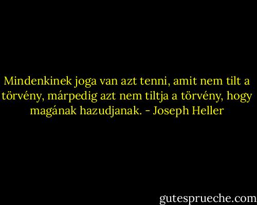 Mindenkinek joga van azt tenni, amit nem tilt a törvény, márpedig azt nem tiltja a törvény, hogy magának hazudjanak. - Joseph Heller