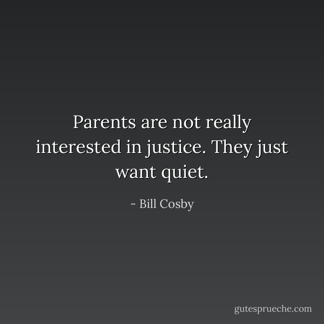 Parents are not really interested in justice. They just want quiet. - Bill Cosby