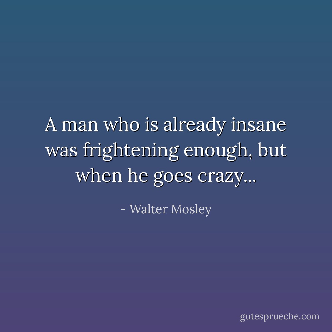 A man who is already insane was frightening enough, but when he goes crazy... - Walter Mosley