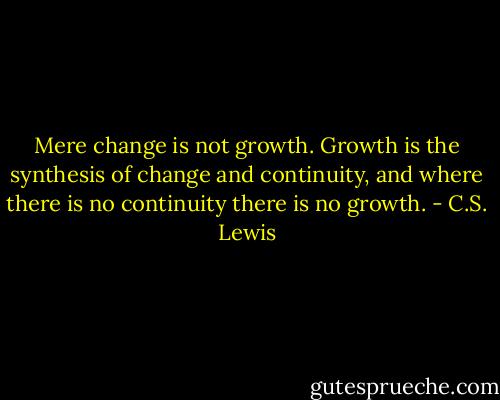 Mere change is not growth. Growth is the synthesis of change and continuity, and where there is no continuity there is no growth. - C.S. Lewis