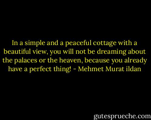 In a simple and a peaceful cottage with a beautiful view, you will not be dreaming about the palaces or the heaven, because you already have a perfect thing! - Mehmet Murat ildan