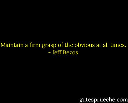 Maintain a firm grasp of the obvious at all times. - Jeff Bezos