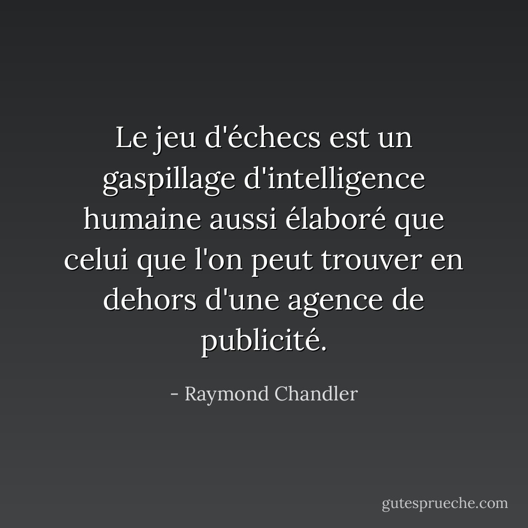Le jeu d'échecs est un gaspillage d'intelligence humaine aussi élaboré que celui que l'on peut trouver en dehors d'une agence de publicité. - Raymond Chandler