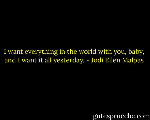I want everything in the world with you, baby, and I want it all yesterday. - Jodi Ellen Malpas
