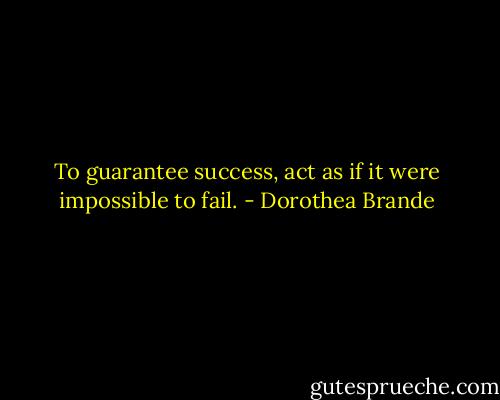 To guarantee success, act as if it were impossible to fail. - Dorothea Brande
