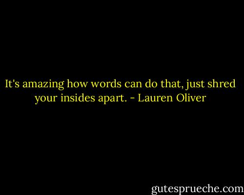 It's amazing how words can do that, just shred your insides apart. - Lauren Oliver