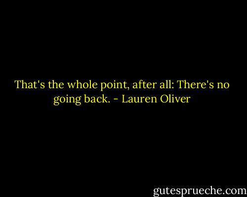 That's the whole point, after all: There's no going back. - Lauren Oliver