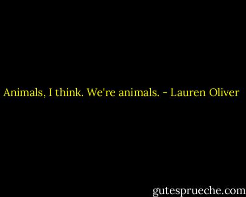 Animals, I think. We're animals. - Lauren Oliver