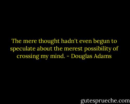 The mere thought hadn't even begun to speculate about the merest possibility of crossing my mind. - Douglas Adams