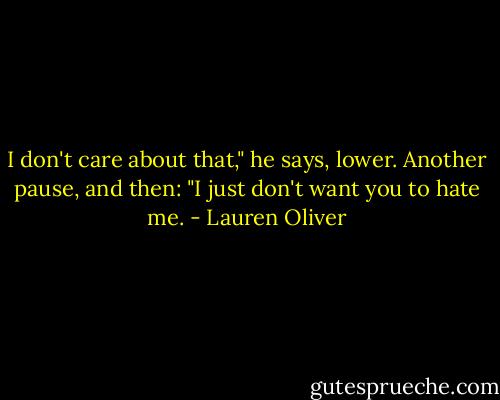 I don't care about that," he says, lower. Another pause, and then: "I just don't want you to hate me. - Lauren Oliver