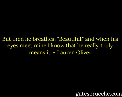But then he breathes, "Beautiful," and when his eyes meet mine I know that he really, truly means it. - Lauren Oliver