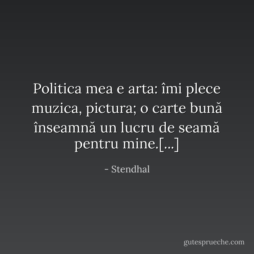 Politica mea e arta: îmi plece muzica, pictura; o carte bună înseamnă un lucru de seamă pentru mine.[...] - Stendhal