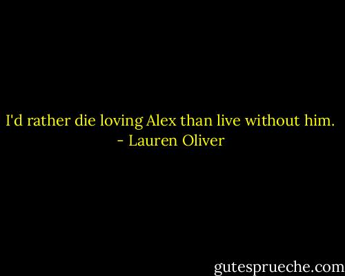 I'd rather die loving Alex than live without him. - Lauren Oliver