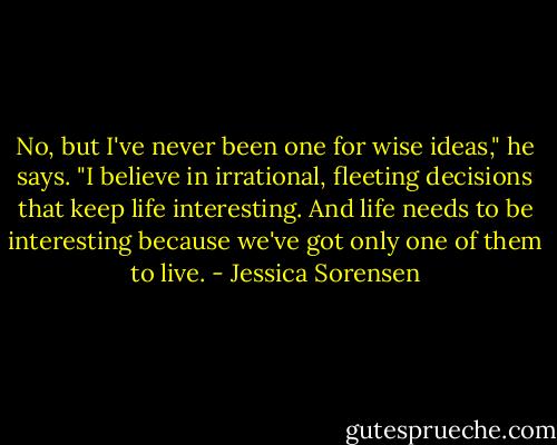 No, but I've never been one for wise ideas," he says. "I believe in irrational, fleeting decisions that keep life interesting. And life needs to be interesting because we've got only one of them to live. - Jessica Sorensen