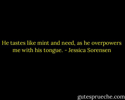 He tastes like mint and need, as he overpowers me with his tongue. - Jessica Sorensen