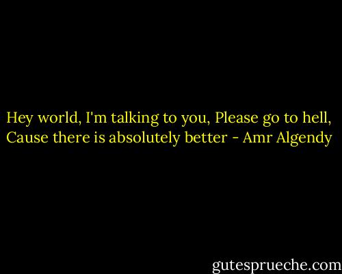Hey world, I'm talking to you, Please go to hell, Cause there is absolutely better - Amr Algendy