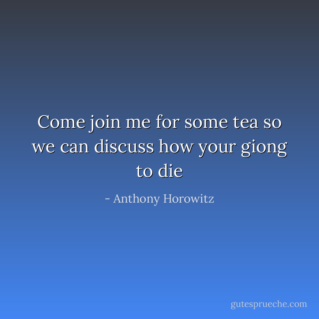 Come join me for some tea so we can discuss how your giong to die - Anthony Horowitz