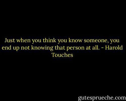 Just when you think you know someone, you end up not knowing that person at all. - Harold Touches
