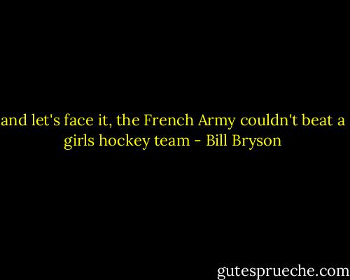 and let's face it, the French Army couldn't beat a girls hockey team - Bill Bryson