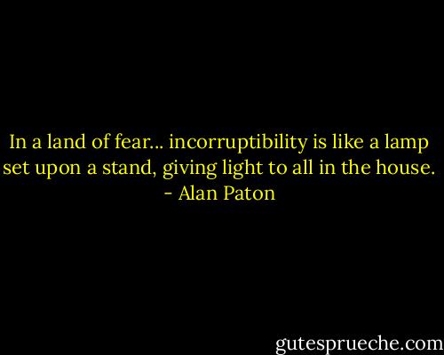 In a land of fear... incorruptibility is like a lamp set upon a stand, giving light to all in the house. - Alan Paton