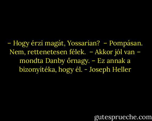 – Hogy érzi magát, Yossarian? <br />– Pompásan. Nem, rettenetesen félek. <br />– Akkor jól van – mondta Danby őrnagy. – Ez annak a bizonyítéka, hogy él. - Joseph Heller