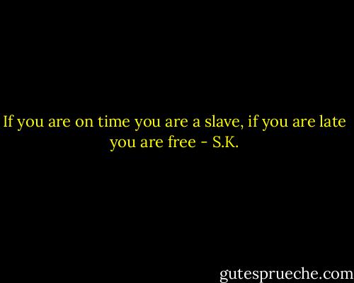 If you are on time you are a slave, if you are late you are free - S.K.