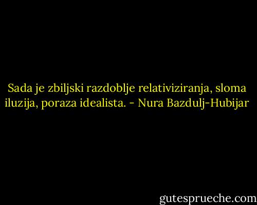Sada je zbiljski razdoblje relativiziranja, sloma iluzija, poraza idealista. - Nura Bazdulj-Hubijar