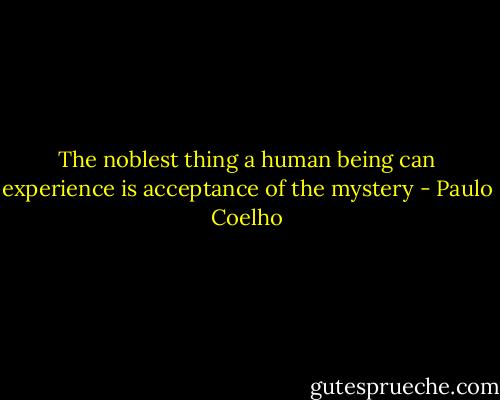 The noblest thing a human being can experience is acceptance of the mystery - Paulo Coelho