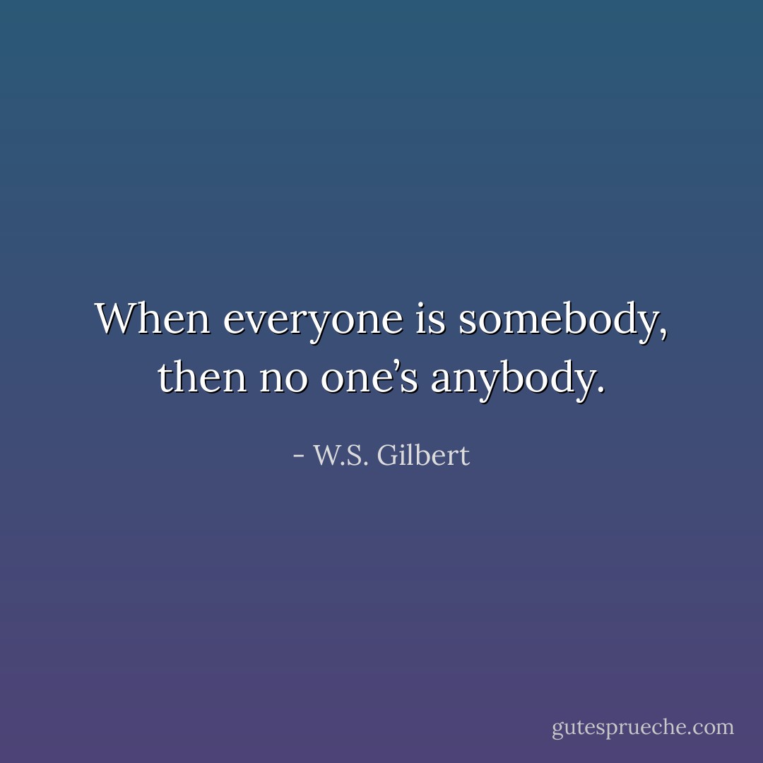 When everyone is somebody, then no one’s anybody. - W.S. Gilbert