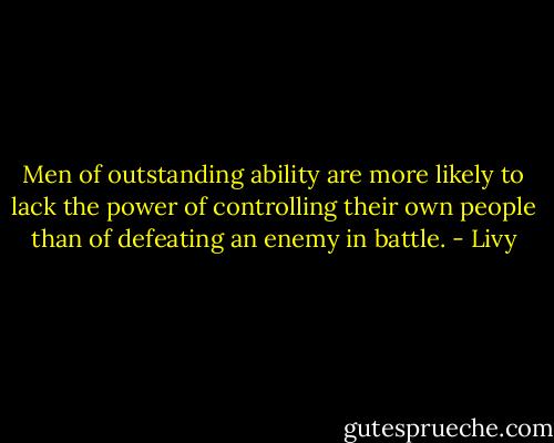 Men of outstanding ability are more likely to lack the power of controlling their own people than of defeating an enemy in battle. - Livy