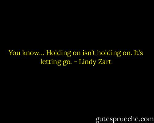 You know… Holding on isn’t holding on. It’s letting go. - Lindy Zart
