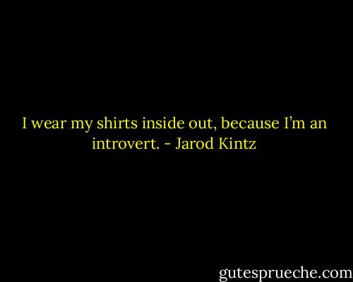 I wear my shirts inside out, because I’m an introvert. - Jarod Kintz