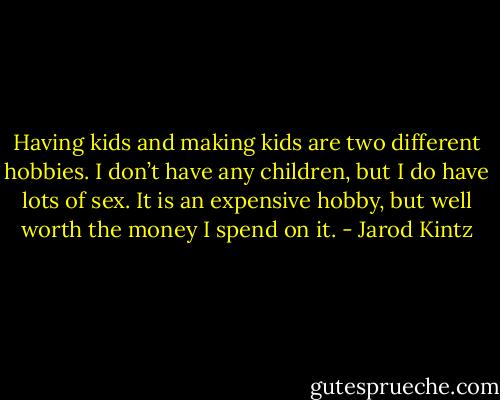Having kids and making kids are two different hobbies. I don’t have any children, but I do have lots of sex. It is an expensive hobby, but well worth the money I spend on it. - Jarod Kintz