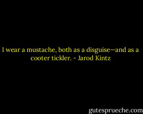 I wear a mustache, both as a disguise—and as a cooter tickler. - Jarod Kintz