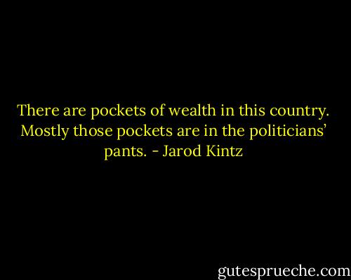 There are pockets of wealth in this country. Mostly those pockets are in the politicians’ pants. - Jarod Kintz