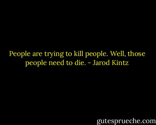 People are trying to kill people. Well, those people need to die. - Jarod Kintz
