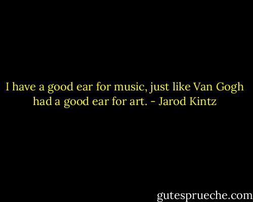 I have a good ear for music, just like Van Gogh had a good ear for art. - Jarod Kintz