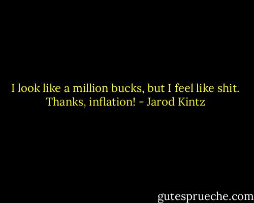 I look like a million bucks, but I feel like shit. Thanks, inflation! - Jarod Kintz