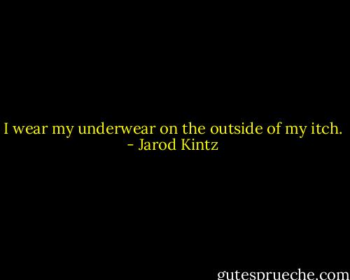 I wear my underwear on the outside of my itch. - Jarod Kintz