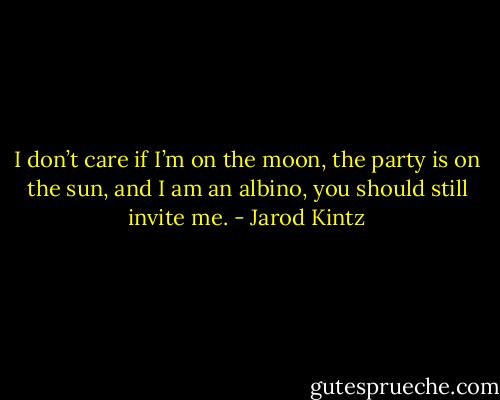 I don’t care if I’m on the moon, the party is on the sun, and I am an albino, you should still invite me. - Jarod Kintz