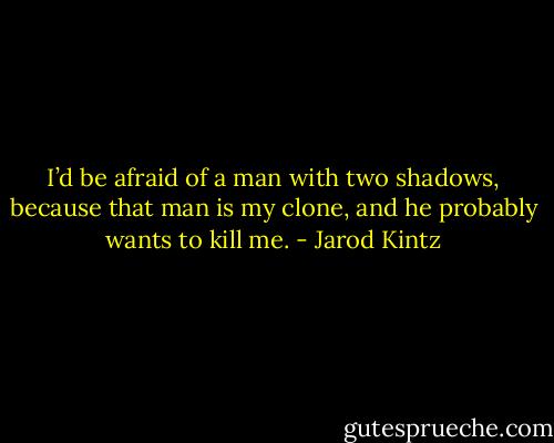 I’d be afraid of a man with two shadows, because that man is my clone, and he probably wants to kill me. - Jarod Kintz