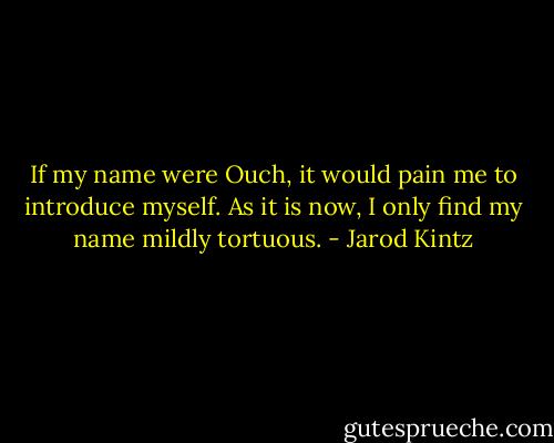 If my name were Ouch, it would pain me to introduce myself. As it is now, I only find my name mildly tortuous. - Jarod Kintz