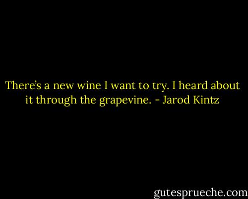 There’s a new wine I want to try. I heard about it through the grapevine. - Jarod Kintz