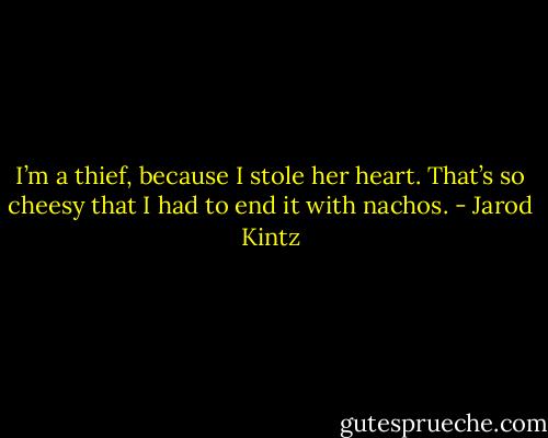 I’m a thief, because I stole her heart. That’s so cheesy that I had to end it with nachos. - Jarod Kintz