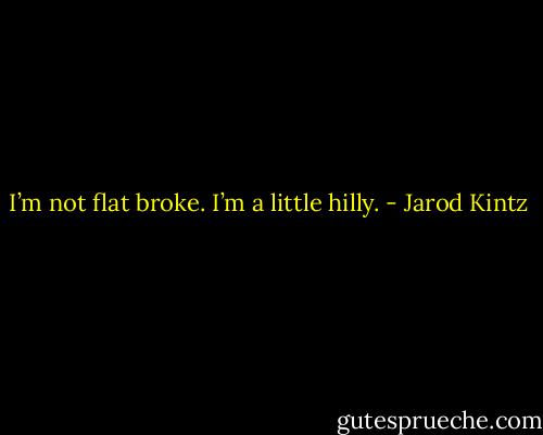 I’m not flat broke. I’m a little hilly. - Jarod Kintz