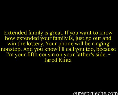 Extended family is great. If you want to know how extended your family is, just go out and win the lottery. Your phone will be ringing nonstop. And you know I'll call you too, because I'm your fifth cousin on your father's side. - Jarod Kintz