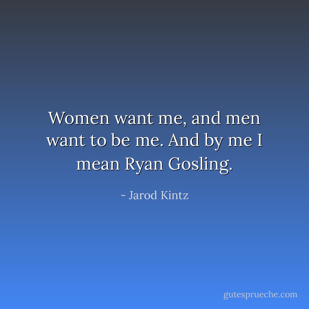 Women want me, and men want to be me. And by me I mean Ryan Gosling. - Jarod Kintz