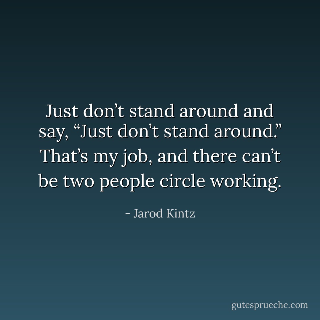 Just don’t stand around and say, “Just don’t stand around.” That’s my job, and there can’t be two people circle working. - Jarod Kintz